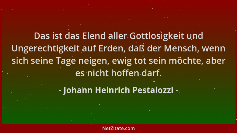 Johann Heinrich Pestalozzi - Das ist das Elend aller Gottlosigkeit und Ungerechtigkeit auf Erden, daß der Mensch, wenn sich...