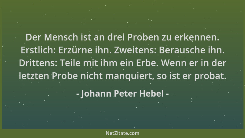 Johann Peter Hebel - Der Mensch ist an drei Proben zu erkennen. Erstlich: Erzürne ihn. Zweitens: Berausche ihn. Drittens: T...
