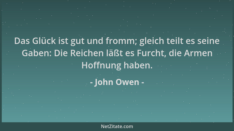 John Owen - Das Glück ist gut und fromm; gleich teilt es seine Gaben: Die Reichen läßt es Furcht, die Armen Hoffnung haben....