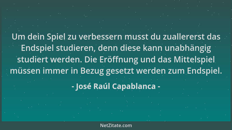 José Raúl Capablanca - Um dein Spiel zu verbessern musst du zuallererst das Endspiel studieren, denn diese kann unabhängig...