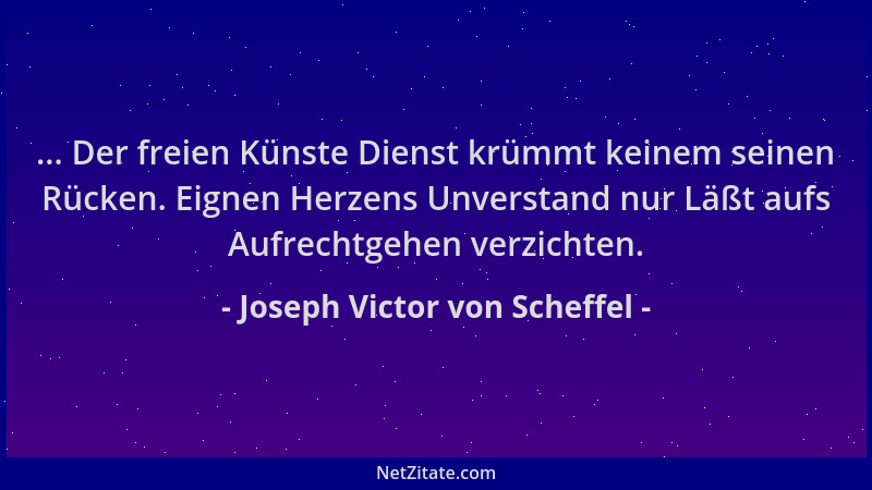 Joseph Victor von Scheffel - ... Der freien Künste Dienst krümmt keinem seinen Rücken. Eignen Herzens Unverstand nur Läßt a...