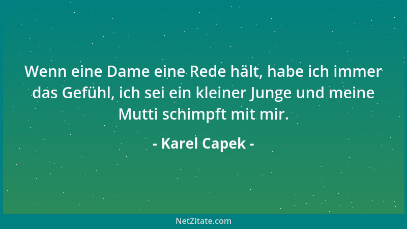 Karel Capek - Wenn eine Dame eine Rede hält, habe ich immer das Gefühl, ich sei ein kleiner Junge und meine Mutti schimpft...