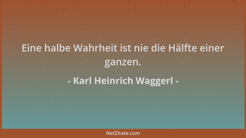 Karl Heinrich Waggerl - Eine halbe Wahrheit ist nie die Hälfte einer ganzen....
