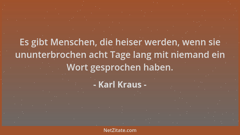 Karl Kraus - Es gibt Menschen, die heiser werden, wenn sie ununterbrochen acht Tage lang mit niemand ein Wort gesprochen ha...