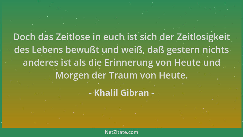 Khalil Gibran - Doch das Zeitlose in euch ist sich der Zeitlosigkeit des Lebens bewußt und weiß, daß gestern nichts anderes...