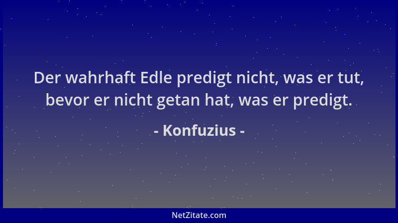 Konfuzius - Der wahrhaft Edle predigt nicht, was er tut, bevor er nicht getan hat, was er predigt....