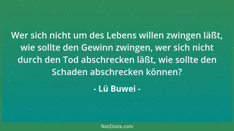 Lü Buwei - Wer sich nicht um des Lebens willen zwingen läßt, wie sollte den Gewinn zwingen, wer sich nicht durch den Tod ab...