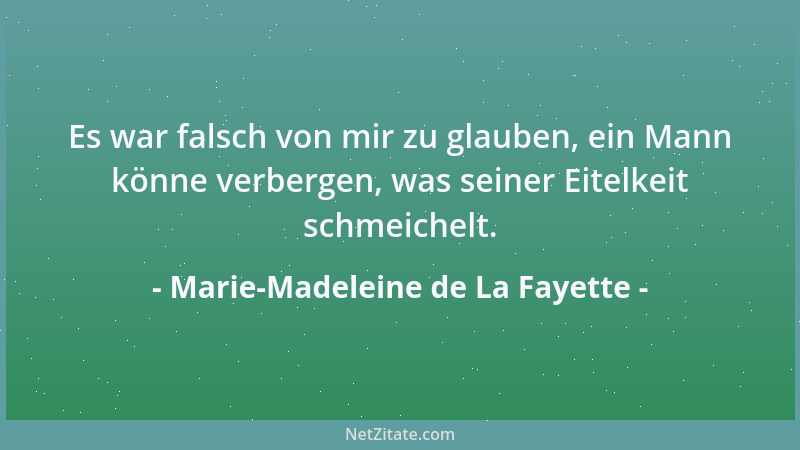 Marie-Madeleine de La Fayette - Es war falsch von mir zu glauben, ein Mann könne verbergen, was seiner Eitelkeit schmeichel...