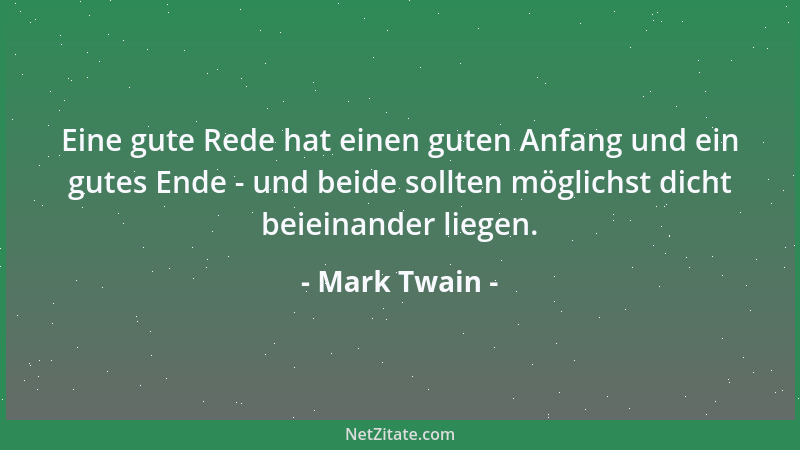 Mark Twain - Eine gute Rede hat einen guten Anfang und ein gutes Ende - und beide sollten möglichst dicht beieinander liege...