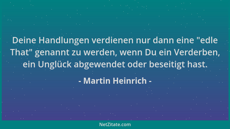 Martin Heinrich - Deine Handlungen verdienen nur dann eine  "edle That " genannt zu werden, wenn Du ein Verderben, ein Unglüc...