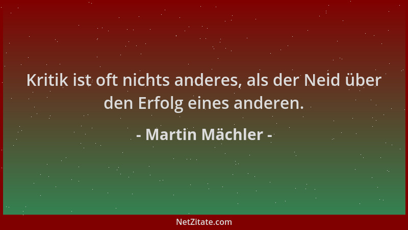 Martin Mächler - Kritik ist oft nichts anderes, als der Neid über den Erfolg eines anderen....