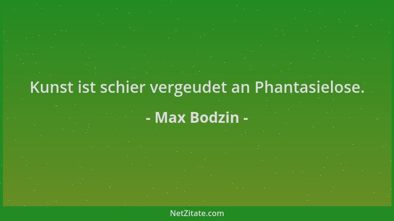 Max Bodzin - Kunst ist schier vergeudet an Phantasielose....