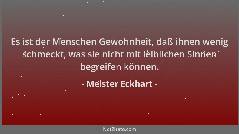 Meister Eckhart - Es ist der Menschen Gewohnheit, daß ihnen wenig schmeckt, was sie nicht mit leiblichen Sinnen begreifen k...