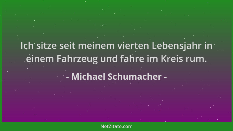 Michael Schumacher - Ich sitze seit meinem vierten Lebensjahr in einem Fahrzeug und fahre im Kreis rum....