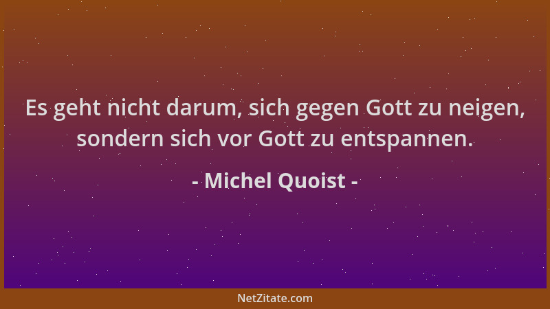 Michel Quoist - Es geht nicht darum, sich gegen Gott zu neigen, sondern sich vor Gott zu entspannen....