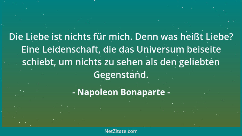 Napoleon Bonaparte - Die Liebe ist nichts für mich. Denn was heißt Liebe? Eine Leidenschaft, die das Universum beiseite sch...