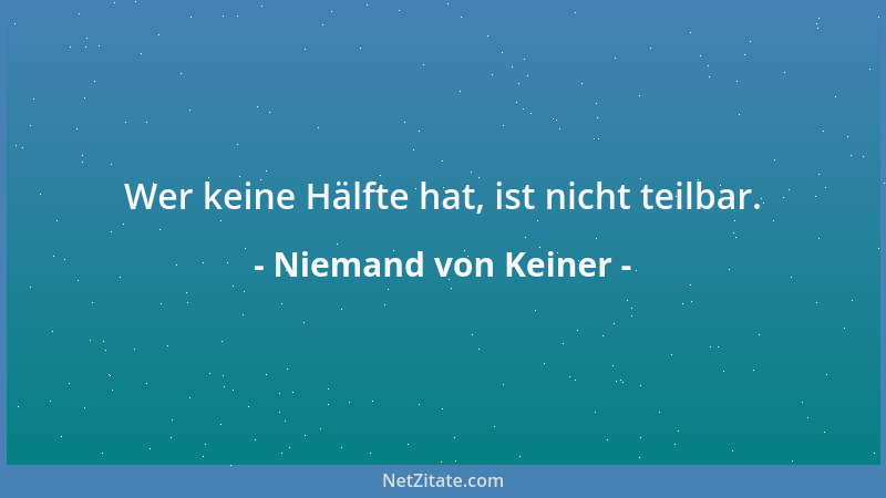 Niemand von Keiner - Wer keine Hälfte hat, ist nicht teilbar....