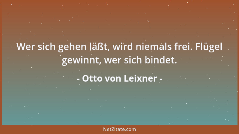Otto von Leixner - Wer sich gehen läßt, wird niemals frei. Flügel gewinnt, wer sich bindet....