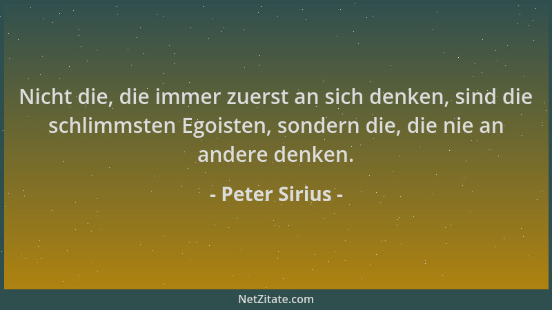 Peter Sirius - Nicht die, die immer zuerst an sich denken, sind die schlimmsten Egoisten, sondern die, die nie an andere de...