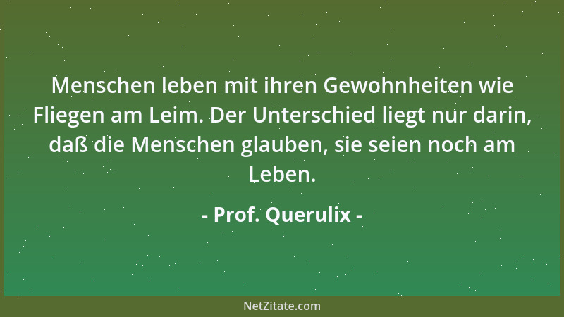 Prof. Querulix - Menschen leben mit ihren Gewohnheiten wie Fliegen am Leim. Der Unterschied liegt nur darin, daß die Mensch...