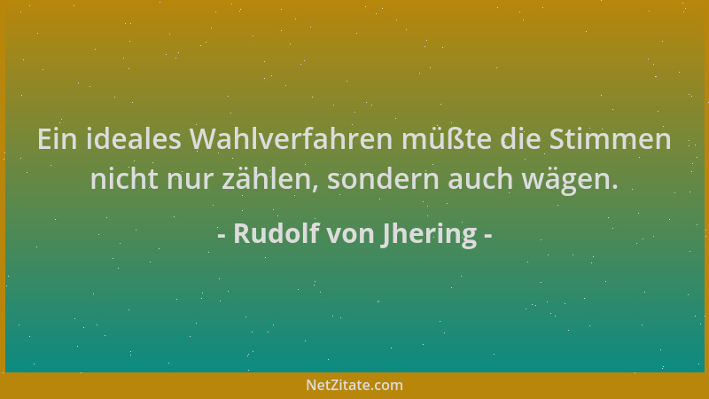Rudolf von Jhering - Ein ideales Wahlverfahren müßte die Stimmen nicht nur zählen, sondern auch wägen....