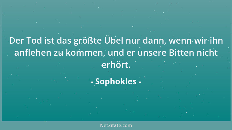 Sophokles - Der Tod ist das größte Übel nur dann, wenn wir ihn anflehen zu kommen, und er unsere Bitten nicht erhört....