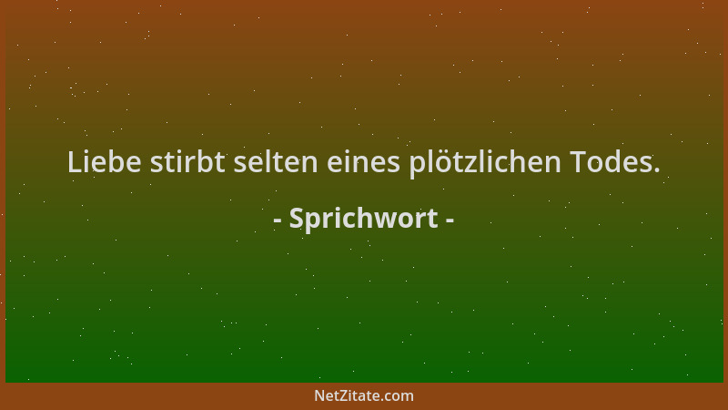 Sprichwort - Liebe stirbt selten eines plötzlichen Todes....
