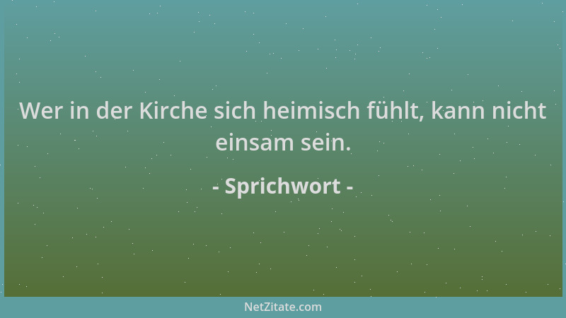 Sprichwort - Wer in der Kirche sich heimisch fühlt, kann nicht einsam sein....