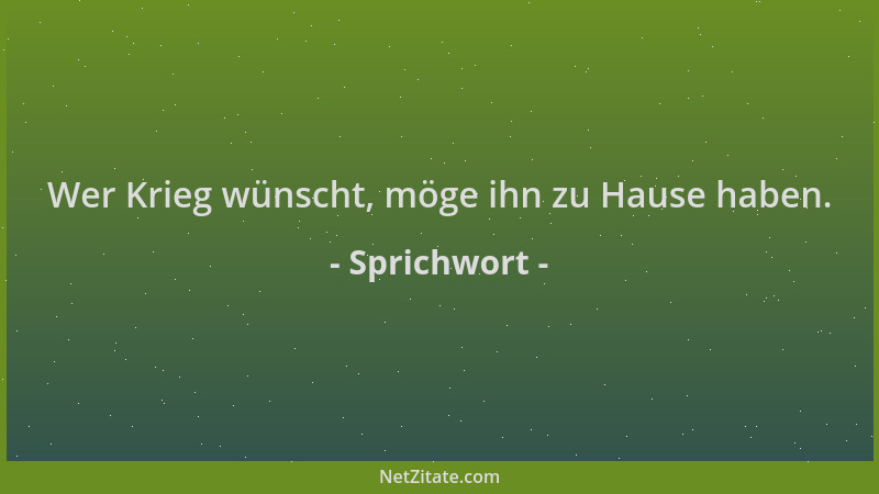 Sprichwort - Wer Krieg wünscht, möge ihn zu Hause haben....