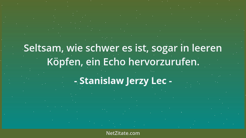 Stanislaw Jerzy Lec - Seltsam, wie schwer es ist, sogar in leeren Köpfen, ein Echo hervorzurufen....