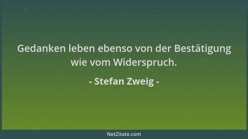 Stefan Zweig - Gedanken leben ebenso von der Bestätigung wie vom Widerspruch....