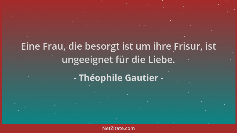 Théophile Gautier - Eine Frau, die besorgt ist um ihre Frisur, ist ungeeignet für die Liebe....