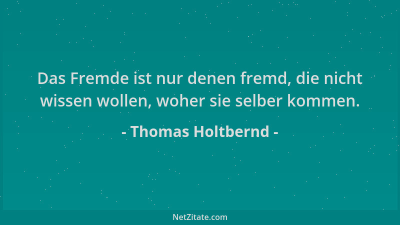 Thomas Holtbernd - Das Fremde ist nur denen fremd, die nicht wissen wollen, woher sie selber kommen....
