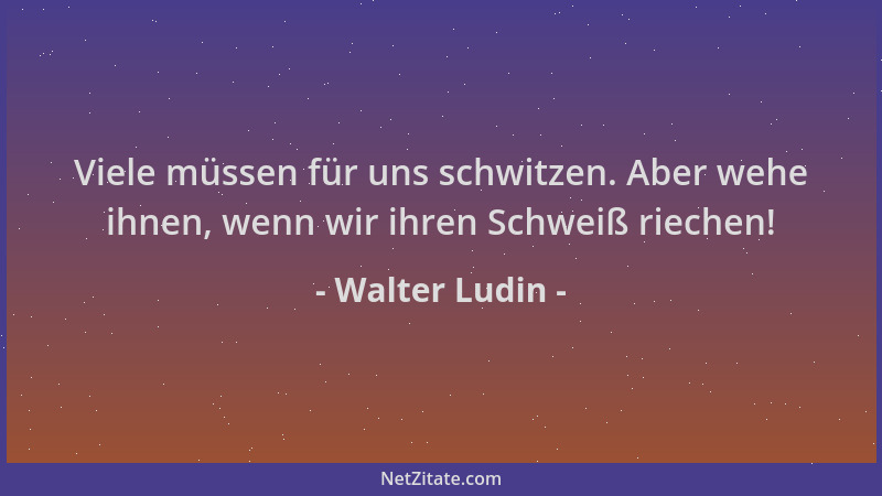 Walter Ludin - Viele müssen für uns schwitzen. Aber wehe ihnen, wenn wir ihren Schweiß riechen!...