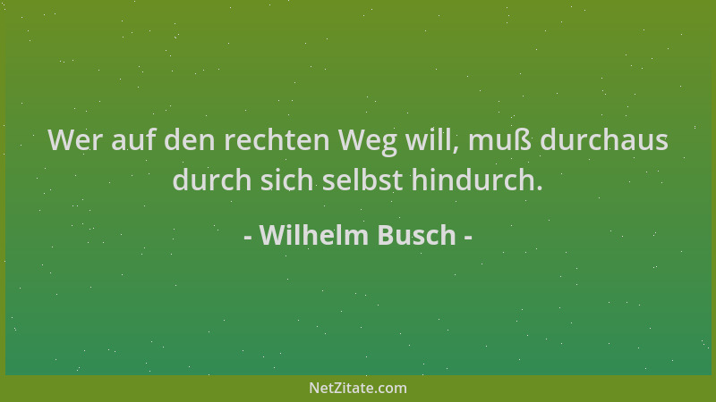 Wilhelm Busch - Wer auf den rechten Weg will, muß durchaus durch sich selbst hindurch....