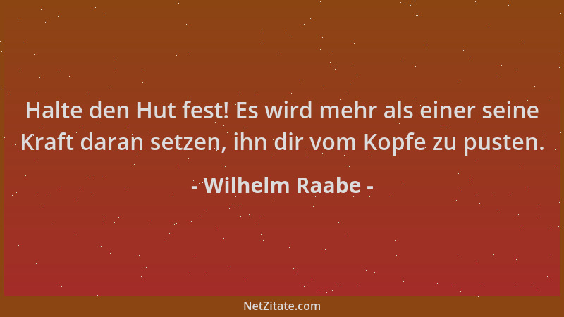 Wilhelm Raabe - Halte den Hut fest! Es wird mehr als einer seine Kraft daran setzen, ihn dir vom Kopfe zu pusten....