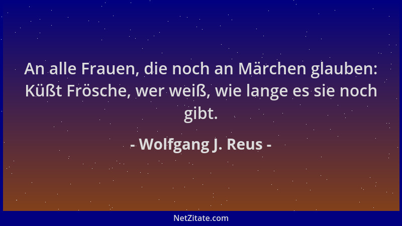 Wolfgang J. Reus - An alle Frauen, die noch an Märchen glauben: Küßt Frösche, wer weiß, wie lange es sie noch gibt....