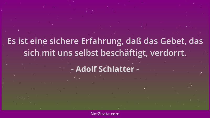 Adolf Schlatter - Es ist eine sichere Erfahrung, daß das Gebet, das sich mit uns selbst beschäftigt, verdorrt....
