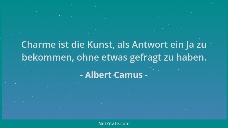 Albert Camus - Charme ist die Kunst, als Antwort ein Ja zu bekommen, ohne etwas gefragt zu haben....
