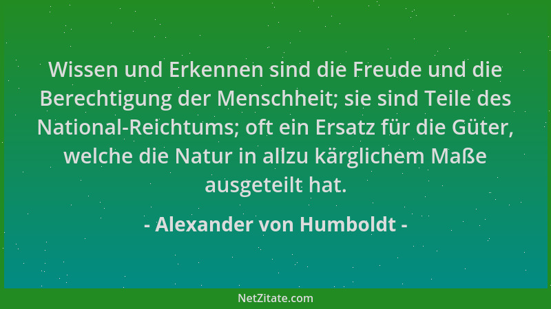 Alexander von Humboldt - Wissen und Erkennen sind die Freude und die Berechtigung der Menschheit; sie sind Teile des Nation...