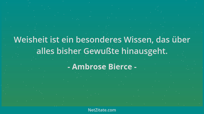 Ambrose Bierce - Weisheit ist ein besonderes Wissen, das über alles bisher Gewußte hinausgeht....