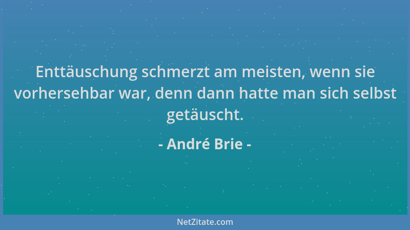 André Brie - Enttäuschung schmerzt am meisten, wenn sie vorhersehbar war, denn dann hatte man sich selbst getäuscht....
