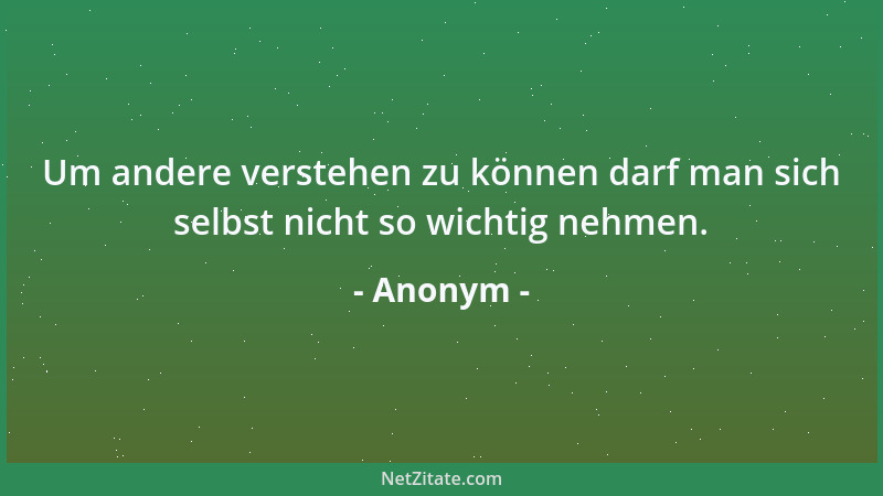 Anonym - Um andere verstehen zu können darf man sich selbst nicht so wichtig nehmen....