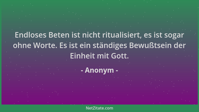 Anonym - Endloses Beten ist nicht ritualisiert, es ist sogar ohne Worte. Es ist ein ständiges Bewußtsein der Einheit mit Go...