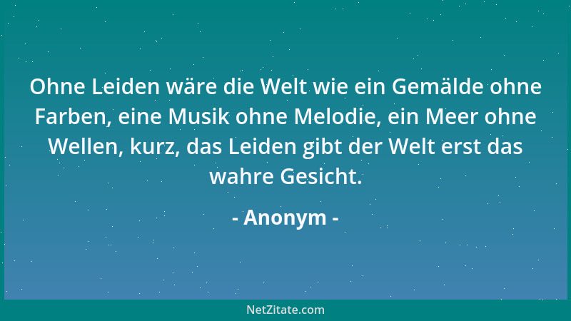 Anonym - Ohne Leiden wäre die Welt wie ein Gemälde ohne Farben, eine Musik ohne Melodie, ein Meer ohne Wellen, kurz, das Le...