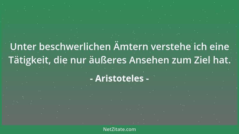 Aristoteles - Unter beschwerlichen Ämtern verstehe ich eine Tätigkeit, die nur äußeres Ansehen zum Ziel hat....