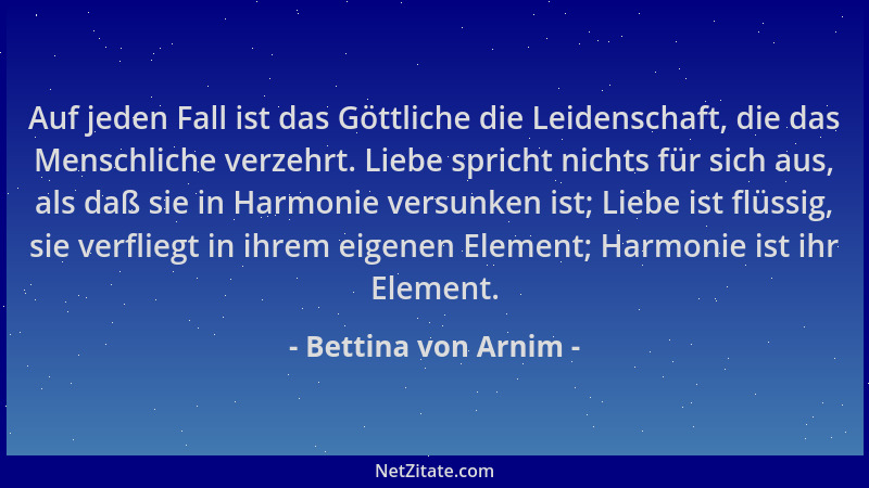 Bettina von Arnim - Auf jeden Fall ist das Göttliche die Leidenschaft, die das Menschliche verzehrt. Liebe spricht nichts f...