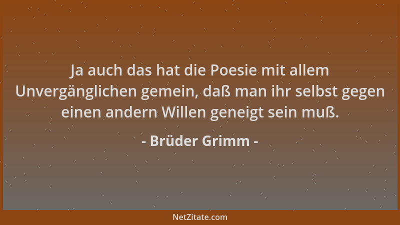 Brüder Grimm - Ja auch das hat die Poesie mit allem Unvergänglichen gemein, daß man ihr selbst gegen einen andern Willen ge...