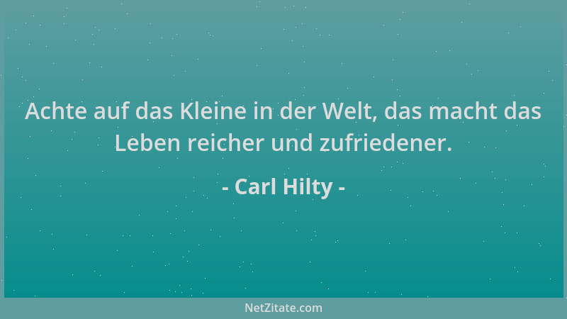 Carl Hilty - Achte auf das Kleine in der Welt, das macht das Leben reicher und zufriedener....