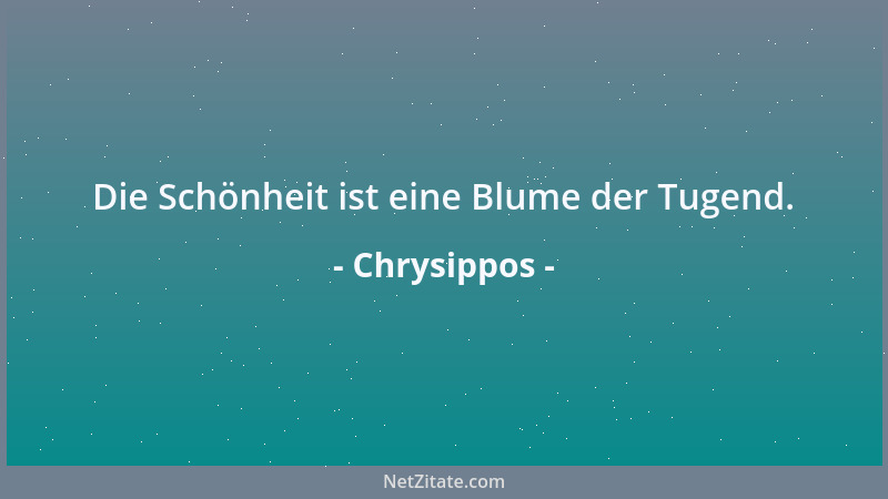 Chrysippos - Die Schönheit ist eine Blume der Tugend....